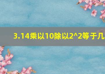 3.14乘以10除以2^2等于几